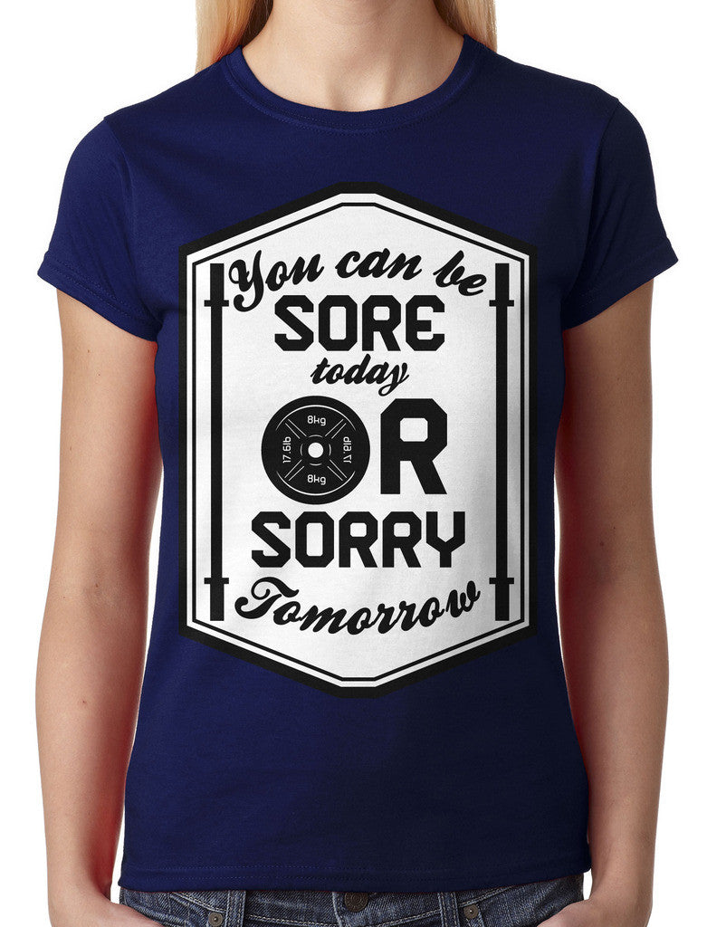 You Can Be Sore Today or Sorry Tomorrow Junior Ladies T-shirt